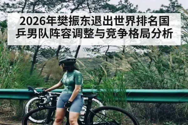 2026年樊振东退出世界排名国乒男队阵容调整与竞争格局分析 - Baccarat Gaming