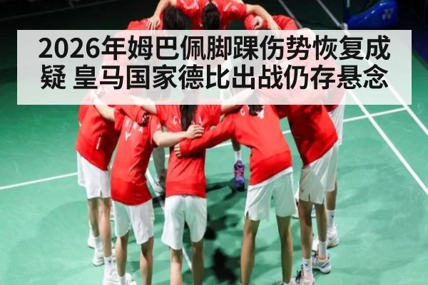 2026年姆巴佩脚踝伤势恢复成疑 皇马国家德比出战仍存悬念（Baccarat Gaming）